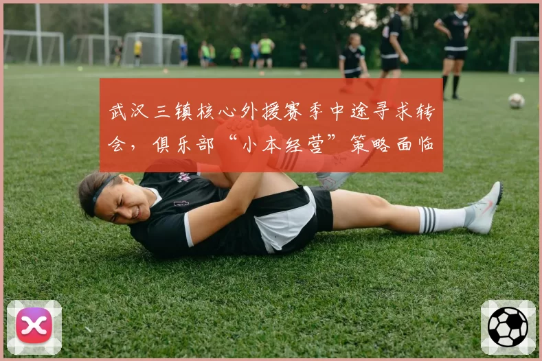 武汉三镇核心外援赛季中途寻求转会,俱乐部“小本经营”策略面临崩溃