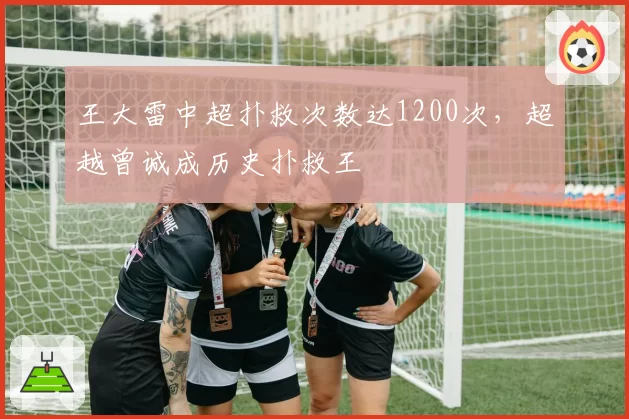 王大雷中超扑救次数达1200次,超越曾诚成历史扑救王