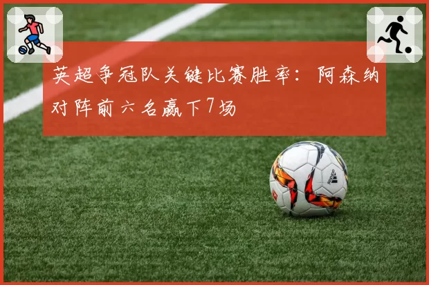 英超争冠队关键比赛胜率:阿森纳对阵前六名赢下7场