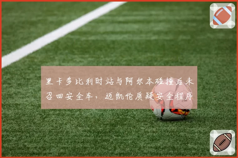 里卡多比利时站与阿尔本碰撞后未召回安全车，迈凯伦质疑安全程序漏洞？