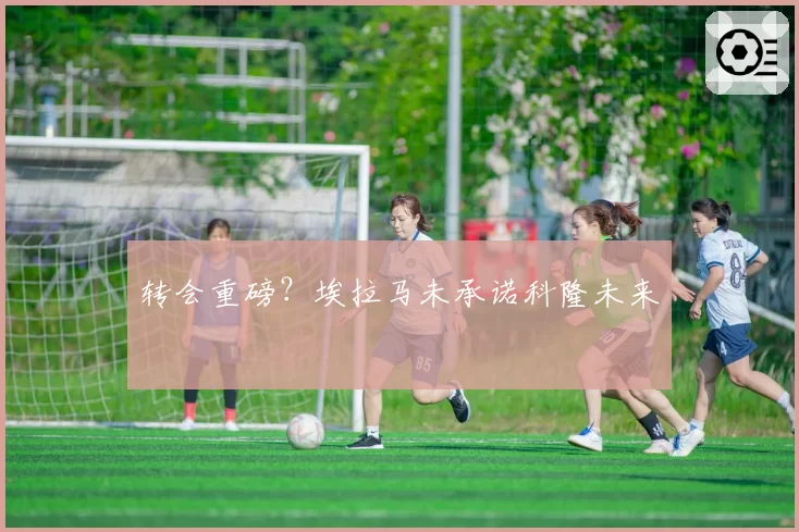 转会重磅?埃拉马未承诺科隆未来