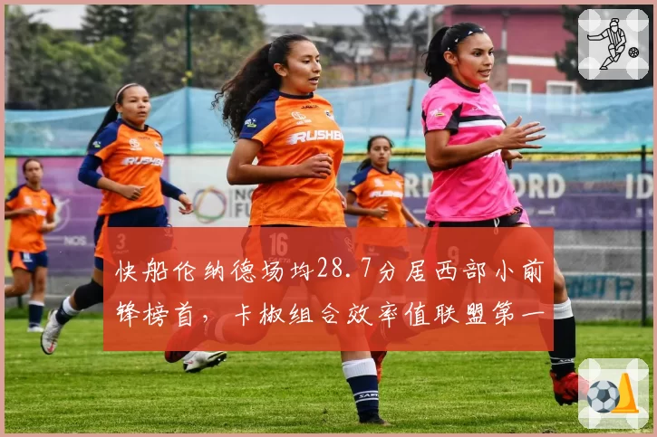 快船伦纳德场均28.7分居西部小前锋榜首，卡椒组合效率值联盟第一