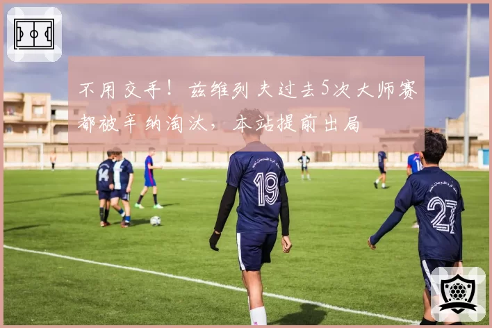不用交手！兹维列夫过去5次大师赛都被辛纳淘汰，本站提前出局