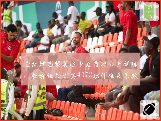 全红婵巴黎奥运会后首次公开训练,教练组预测其407C动作难度系数将提升至3.6