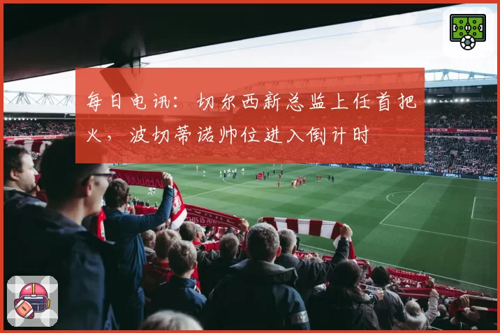 每日电讯：切尔西新总监上任首把火，波切蒂诺帅位进入倒计时