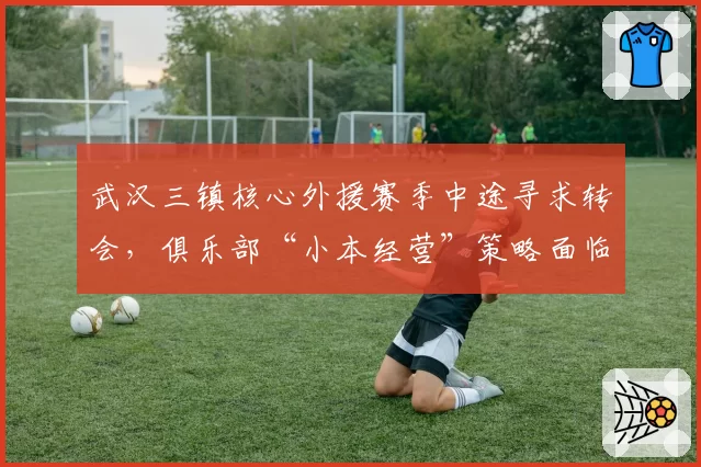 武汉三镇核心外援赛季中途寻求转会,俱乐部“小本经营”策略面临崩溃