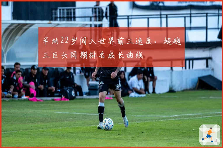 辛纳22岁闯入世界前三速度，超越三巨头同期排名成长曲线