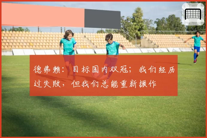 德弗赖：目标国内双冠；我们经历过失败，但我们总能重新振作