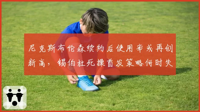 尼克斯布伦森续约后使用率或再创新高，锡伯杜死操首发策略何时失效？