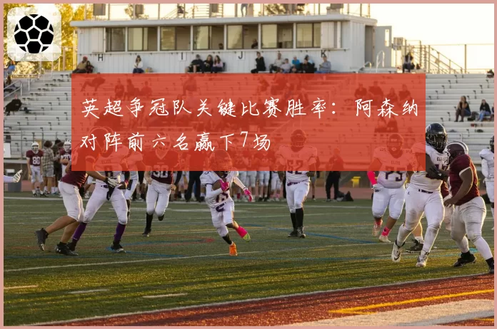 英超争冠队关键比赛胜率:阿森纳对阵前六名赢下7场
