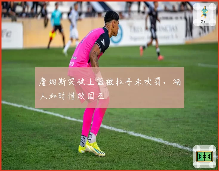 詹姆斯突破上篮被拉手未吹罚，湖人加时惜败国王
