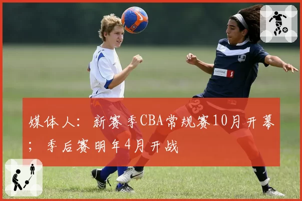 媒体人：新赛季CBA常规赛10月开幕；季后赛明年4月开战
