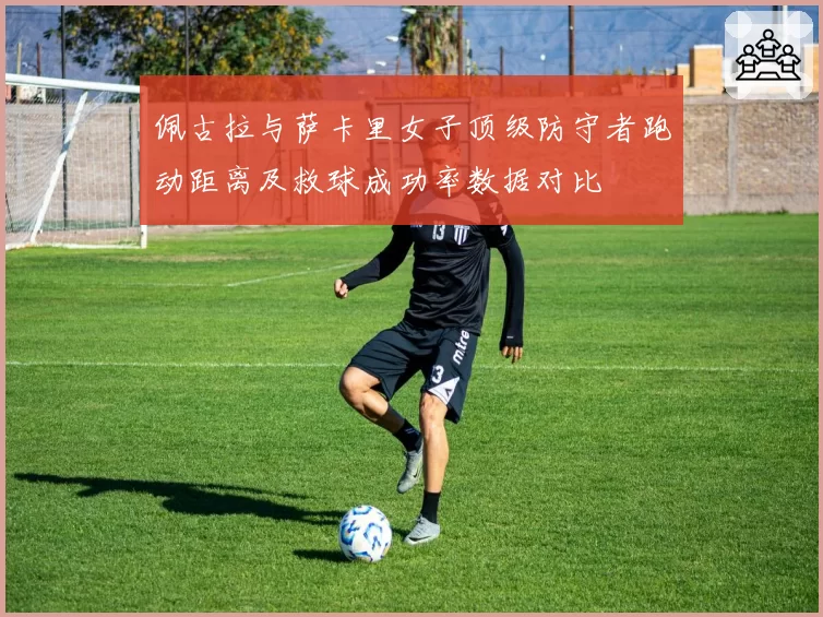佩古拉与萨卡里女子顶级防守者跑动距离及救球成功率数据对比