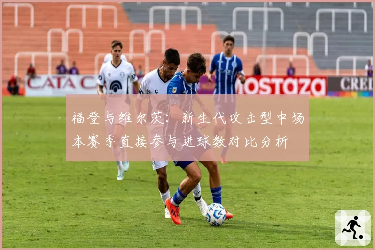 福登与维尔茨：新生代攻击型中场本赛季直接参与进球数对比分析