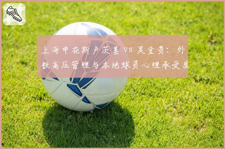 上海申花斯卢茨基 vs 吴金贵：外教高压管理与本地球员心理承受度对比