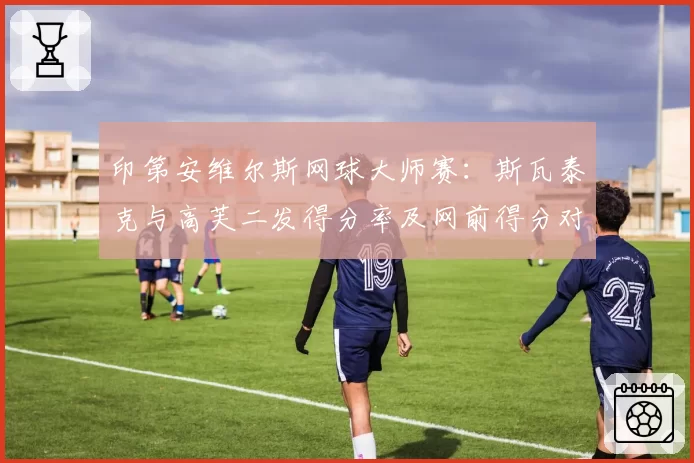 印第安维尔斯网球大师赛：斯瓦泰克与高芙二发得分率及网前得分对比