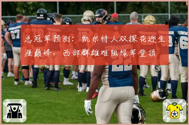总冠军预测：凯尔特人双探花迎生涯巅峰，西部群雄难阻绿军登顶