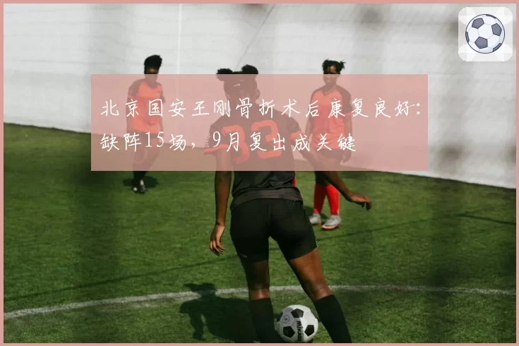 北京国安王刚骨折术后康复良好:缺阵15场,9月复出成关键