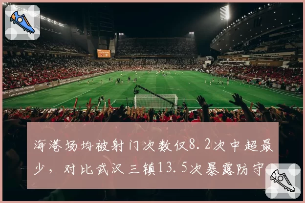 海港场均被射门次数仅8.2次中超最少,对比武汉三镇13.5次暴露防守体系层次差距