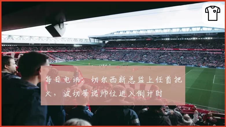 每日电讯:切尔西新总监上任首把火,波切蒂诺帅位进入倒计时