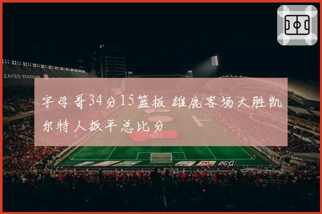 字母哥34分15篮板 雄鹿客场大胜凯尔特人扳平总比分