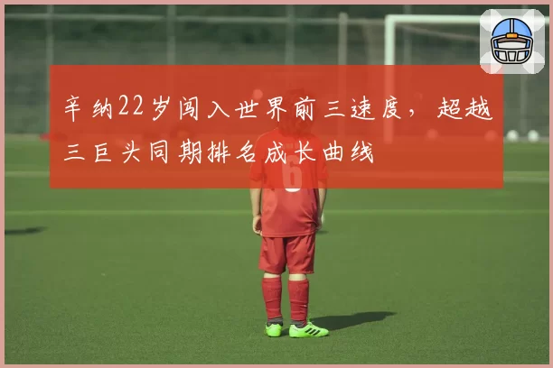 辛纳22岁闯入世界前三速度，超越三巨头同期排名成长曲线