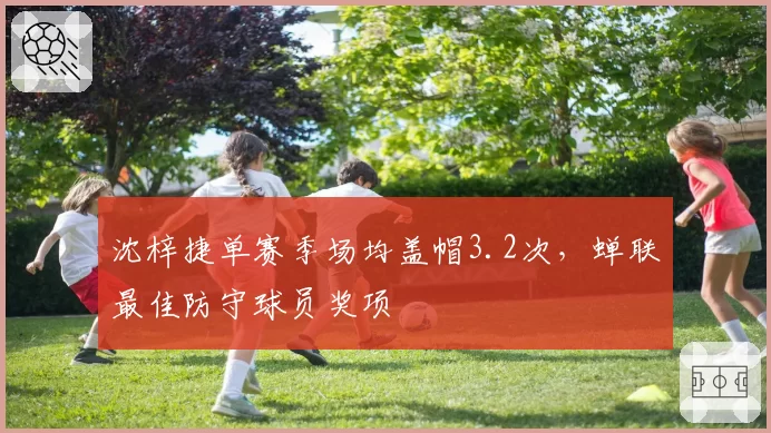 沈梓捷单赛季场均盖帽3.2次，蝉联最佳防守球员奖项
