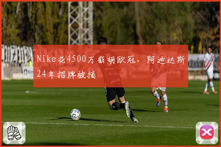 Nike花4500万截胡欧冠,阿迪达斯24年招牌被摘