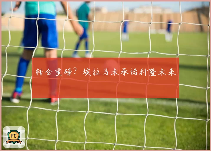 转会重磅?埃拉马未承诺科隆未来