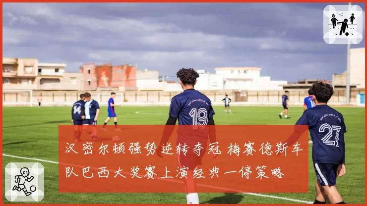 汉密尔顿强势逆转夺冠 梅赛德斯车队巴西大奖赛上演经典一停策略