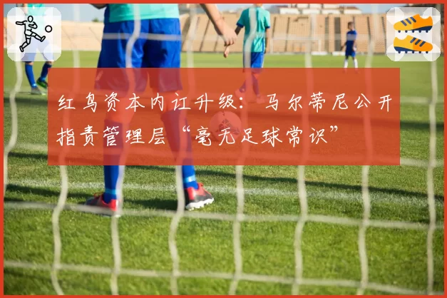 红鸟资本内讧升级：马尔蒂尼公开指责管理层“毫无足球常识”