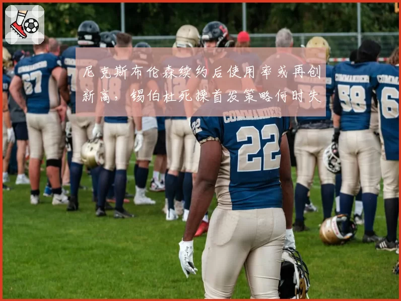 尼克斯布伦森续约后使用率或再创新高，锡伯杜死操首发策略何时失效？