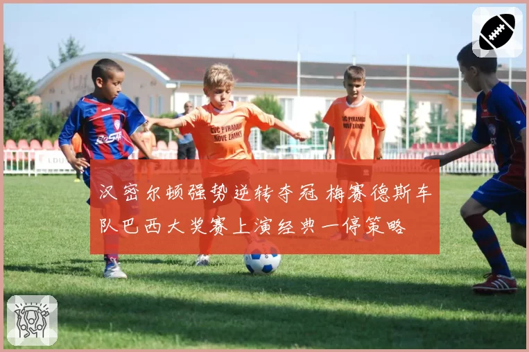 汉密尔顿强势逆转夺冠 梅赛德斯车队巴西大奖赛上演经典一停策略