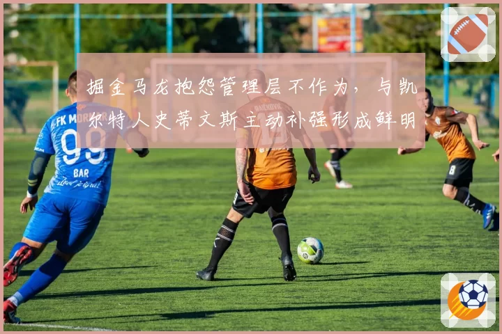 掘金马龙抱怨管理层不作为,与凯尔特人史蒂文斯主动补强形成鲜明对比