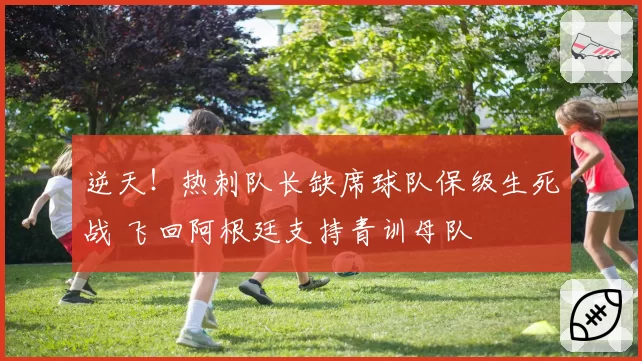 逆天！热刺队长缺席球队保级生死战 飞回阿根廷支持青训母队