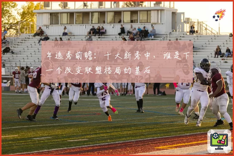 年选秀前瞻:十大新秀中,谁是下一个改变联盟格局的基石