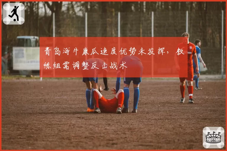 青岛海牛康瓜速度优势未发挥,教练组需调整反击战术