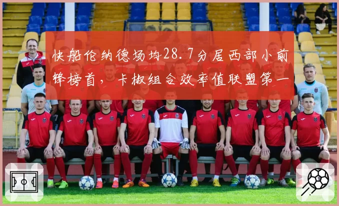 快船伦纳德场均28.7分居西部小前锋榜首，卡椒组合效率值联盟第一