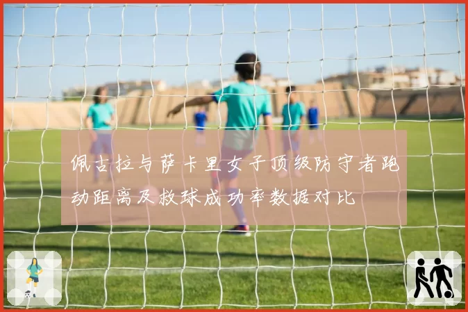 佩古拉与萨卡里女子顶级防守者跑动距离及救球成功率数据对比