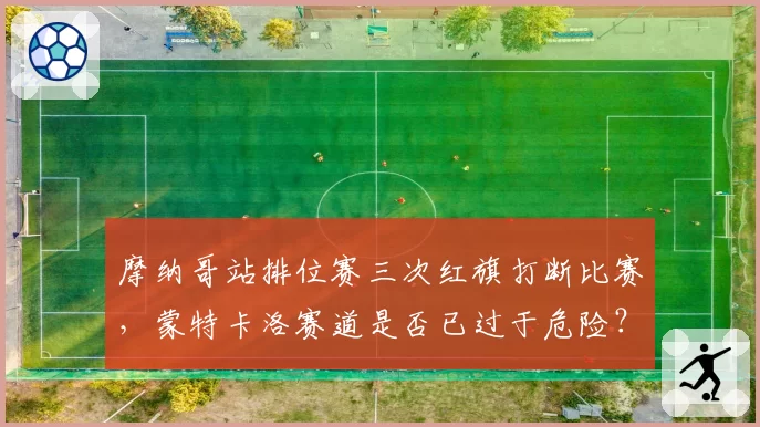 摩纳哥站排位赛三次红旗打断比赛，蒙特卡洛赛道是否已过于危险？