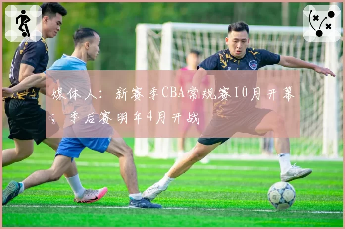 媒体人：新赛季CBA常规赛10月开幕；季后赛明年4月开战