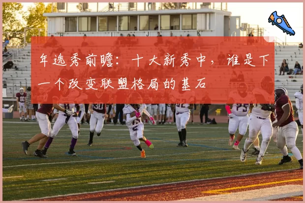 年选秀前瞻:十大新秀中,谁是下一个改变联盟格局的基石