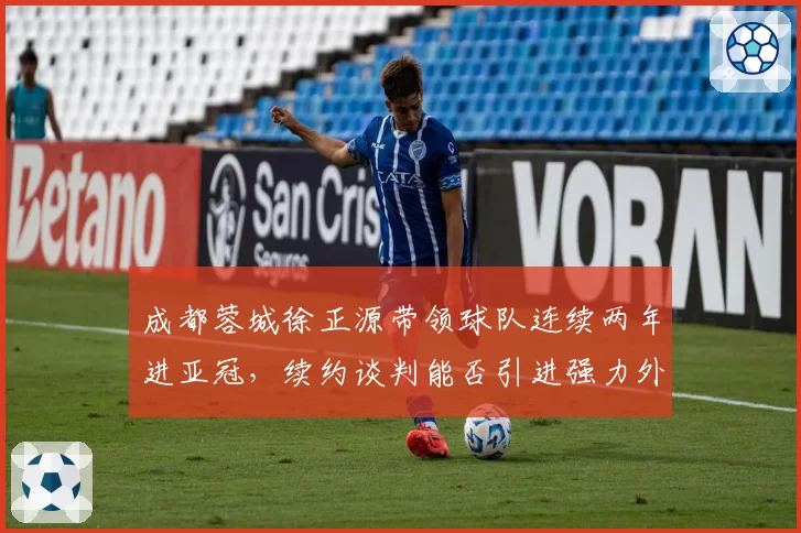 成都蓉城徐正源带领球队连续两年进亚冠,续约谈判能否引进强力外援?