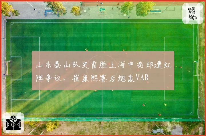 山东泰山队史首胜上海申花却遭红牌争议，崔康熙赛后炮轰VAR
