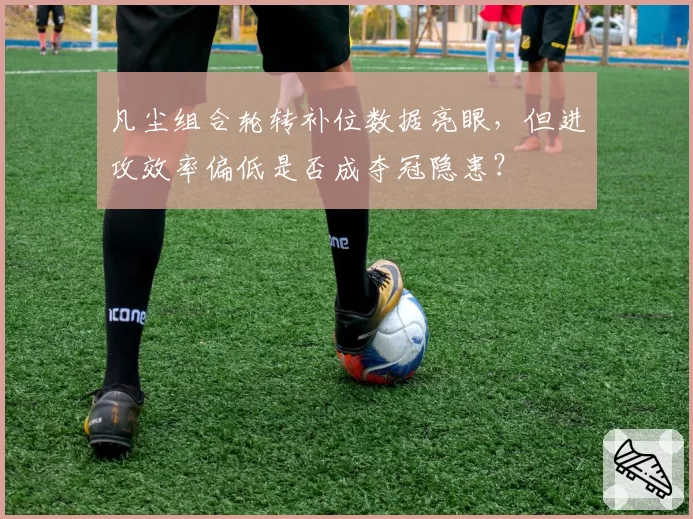 凡尘组合轮转补位数据亮眼,但进攻效率偏低是否成夺冠隐患?