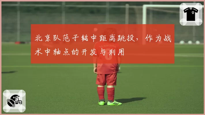 北京队范子铭中距离跳投，作为战术中轴点的开发与利用