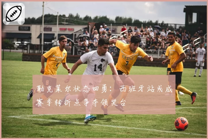 勒克莱尔状态回勇：西班牙站或成赛季转折点争夺领奖台