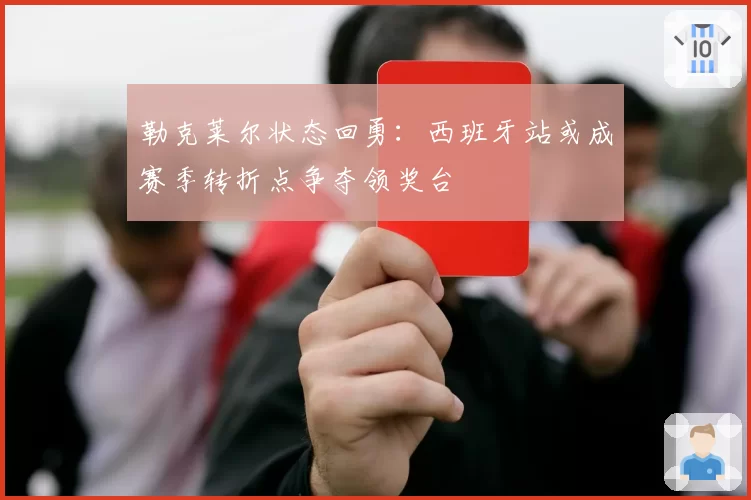 勒克莱尔状态回勇：西班牙站或成赛季转折点争夺领奖台