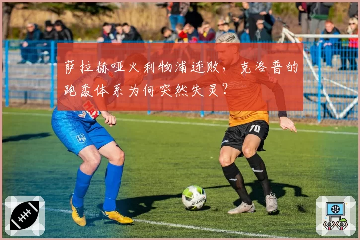 萨拉赫哑火利物浦连败，克洛普的跑轰体系为何突然失灵？