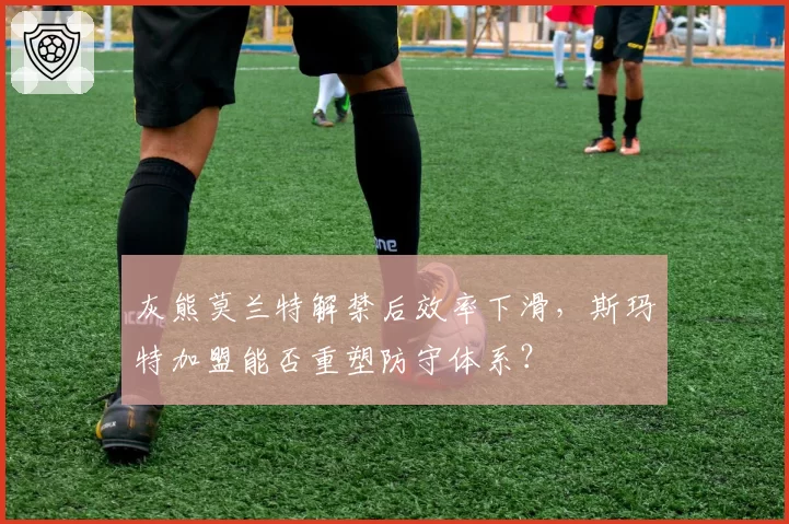 灰熊莫兰特解禁后效率下滑，斯玛特加盟能否重塑防守体系？